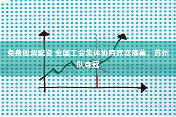 免费股票配资 全国工会集体协商竞赛落幕，苏州队夺冠