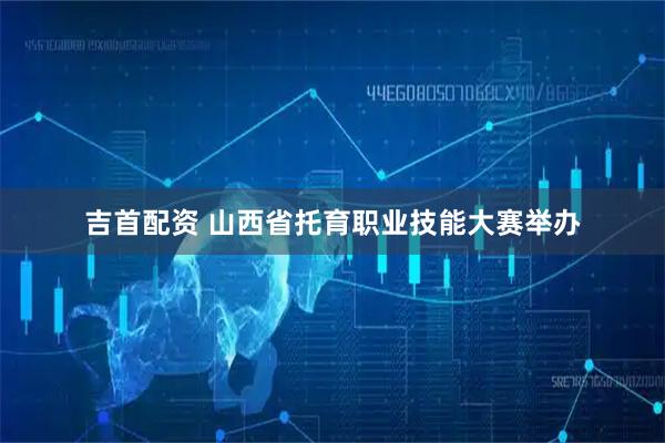 吉首配资 山西省托育职业技能大赛举办