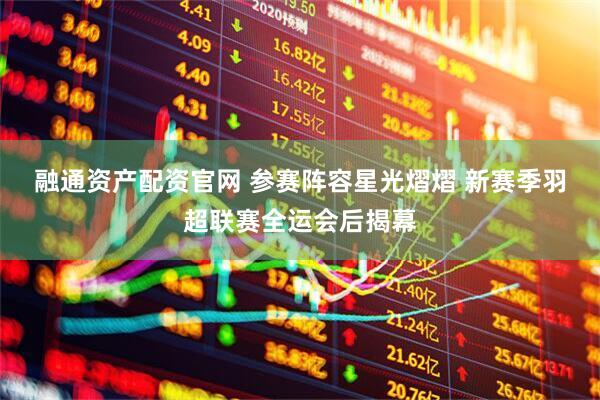 融通资产配资官网 参赛阵容星光熠熠 新赛季羽超联赛全运会后揭幕