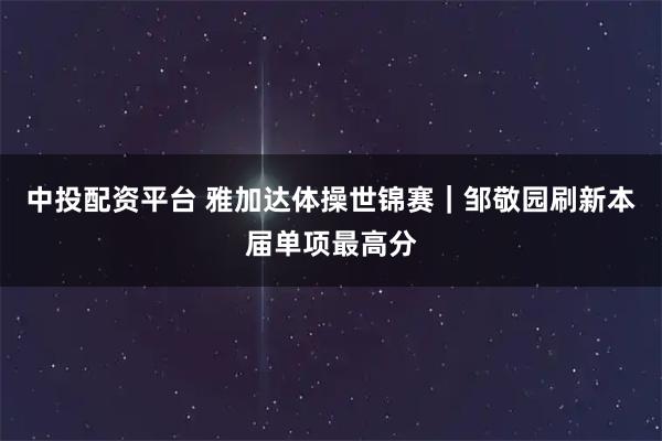 中投配资平台 雅加达体操世锦赛｜邹敬园刷新本届单项最高分