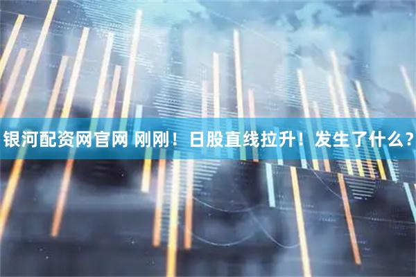 银河配资网官网 刚刚！日股直线拉升！发生了什么？