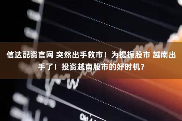 信达配资官网 突然出手救市！为提振股市 越南出手了！投资越南股市的好时机？