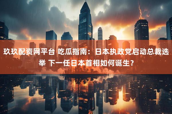 玖玖配资网平台 吃瓜指南：日本执政党启动总裁选举 下一任日本首相如何诞生？