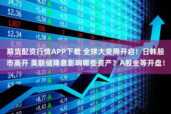 期货配资行情APP下载 全球大变局开启！日韩股市高开 美联储降息影响哪些资产？A股坐等开盘！
