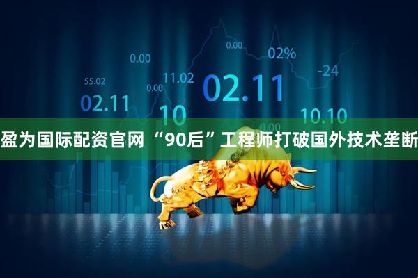 盈为国际配资官网 “90后”工程师打破国外技术垄断