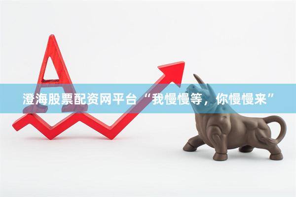 澄海股票配资网平台 “我慢慢等，你慢慢来”
