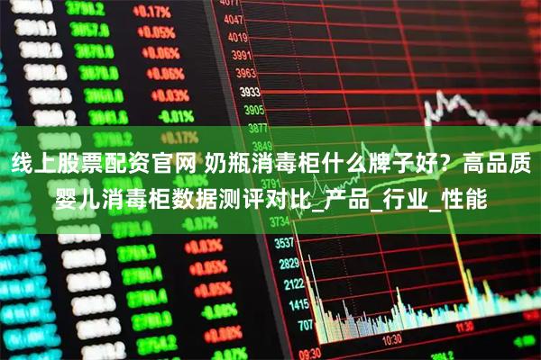 线上股票配资官网 奶瓶消毒柜什么牌子好？高品质婴儿消毒柜数据测评对比_产品_行业_性能