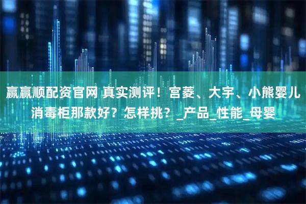 赢赢顺配资官网 真实测评！宫菱、大宇、小熊婴儿消毒柜那款好？怎样挑？_产品_性能_母婴