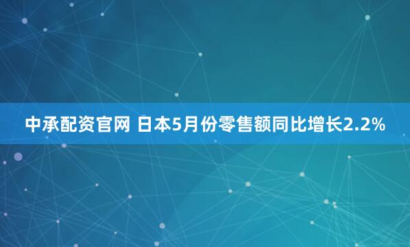 中承配资官网 日本5月份零售额同比增长2.2%