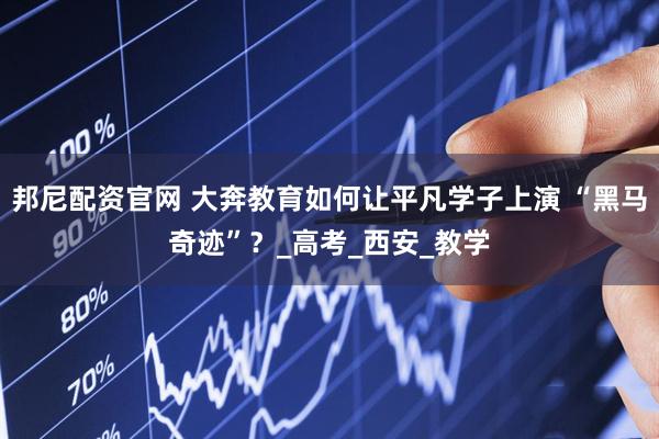 邦尼配资官网 大奔教育如何让平凡学子上演 “黑马奇迹”？_高考_西安_教学