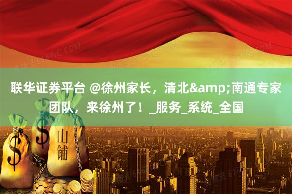 联华证券平台 @徐州家长，清北&南通专家团队，来徐州了！_服务_系统_全国