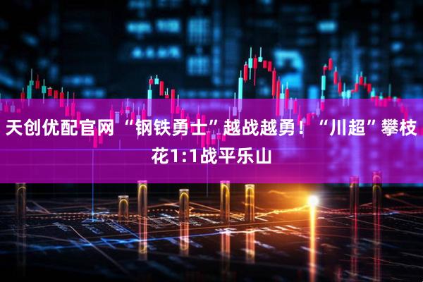 天创优配官网 “钢铁勇士”越战越勇！“川超”攀枝花1:1战平乐山