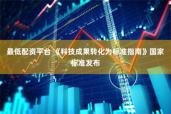 最低配资平台 《科技成果转化为标准指南》国家标准发布