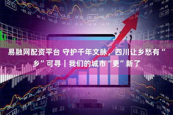 易融网配资平台 守护千年文脉，四川让乡愁有“乡”可寻｜我们的城市“更”新了