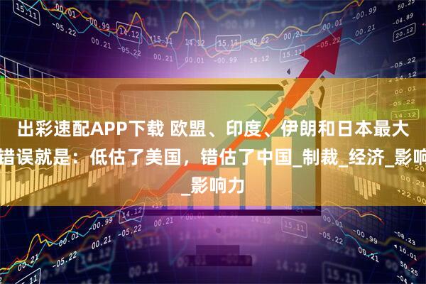出彩速配APP下载 欧盟、印度、伊朗和日本最大的错误就是：低估了美国，错估了中国_制裁_经济_影响力