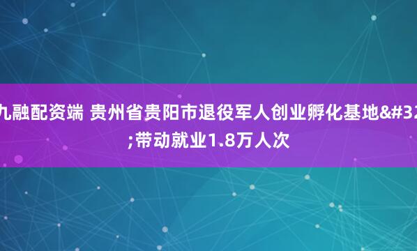 九融配资端 贵州省贵阳市退役军人创业孵化基地&#32;带动就业1.8万人次