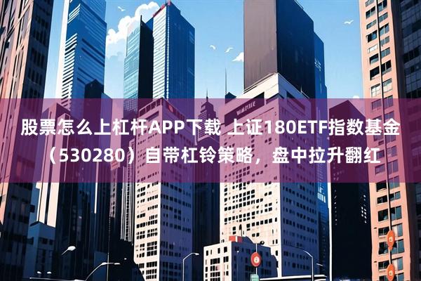 股票怎么上杠杆APP下载 上证180ETF指数基金（530280）自带杠铃策略，盘中拉升翻红
