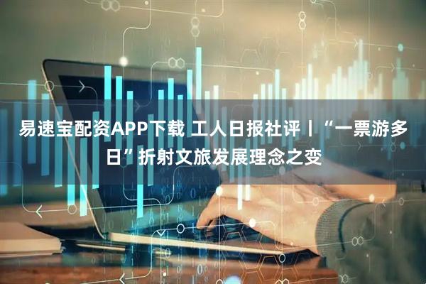 易速宝配资APP下载 工人日报社评丨“一票游多日”折射文旅发展理念之变