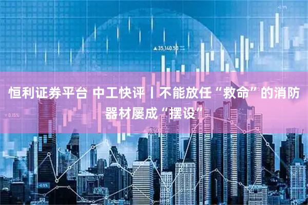 恒利证券平台 中工快评丨不能放任“救命”的消防器材屡成“摆设”