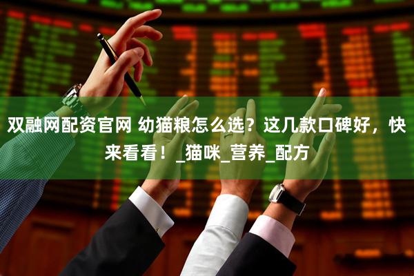 双融网配资官网 幼猫粮怎么选？这几款口碑好，快来看看！_猫咪_营养_配方