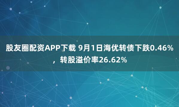 股友圈配资APP下载 9月1日海优转债下跌0.46%，转股溢价率26.62%