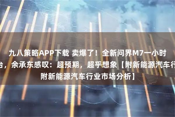 九八策略APP下载 卖爆了！全新问界M7一小时订单破10万台，余承东感叹：超预期，超乎想象【附新能源汽车行业市场分析】