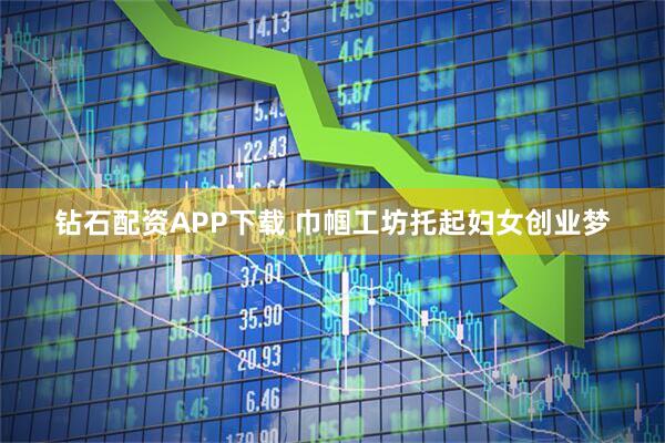 钻石配资APP下载 巾帼工坊托起妇女创业梦