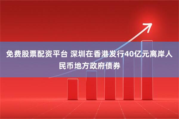 免费股票配资平台 深圳在香港发行40亿元离岸人民币地方政府债券