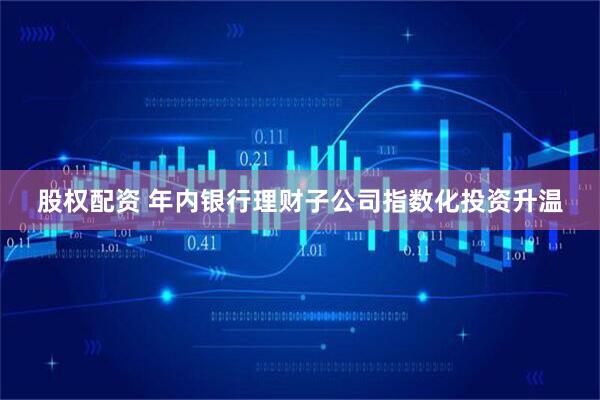 股权配资 年内银行理财子公司指数化投资升温