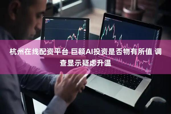 杭州在线配资平台 巨额AI投资是否物有所值 调查显示疑虑升温