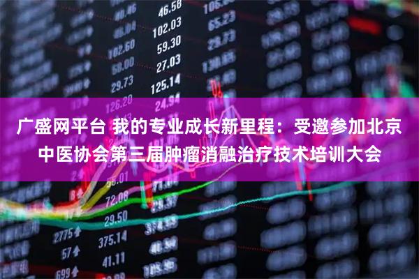 广盛网平台 我的专业成长新里程：受邀参加北京中医协会第三届肿瘤消融治疗技术培训大会