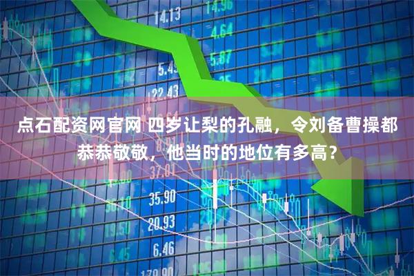 点石配资网官网 四岁让梨的孔融，令刘备曹操都恭恭敬敬，他当时的地位有多高？