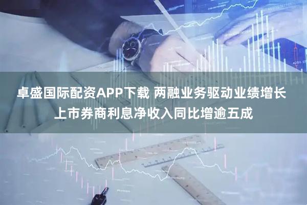 卓盛国际配资APP下载 两融业务驱动业绩增长 上市券商利息净收入同比增逾五成