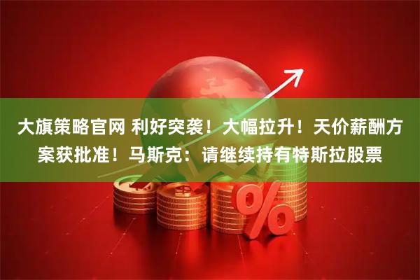 大旗策略官网 利好突袭！大幅拉升！天价薪酬方案获批准！马斯克：请继续持有特斯拉股票