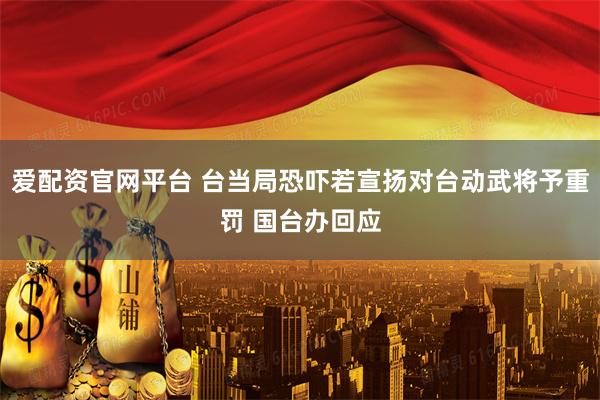 爱配资官网平台 台当局恐吓若宣扬对台动武将予重罚 国台办回应