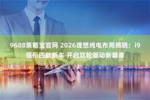 9688策略宝官网 2026理想纯电布局揭晓：i9领衔四款新车 开启双轮驱动新篇章