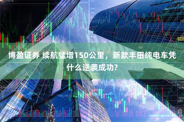 博盈证券 续航猛增150公里，新款丰田纯电车凭什么逆袭成功?