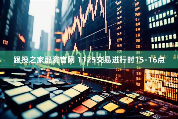 跟投之家配资官网 1125交易进行时15-16点