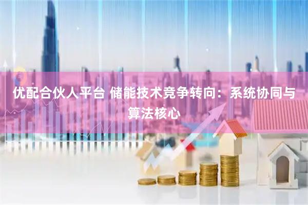 优配合伙人平台 储能技术竞争转向：系统协同与算法核心