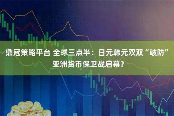 鼎冠策略平台 全球三点半：日元韩元双双“破防” 亚洲货币保卫战启幕？