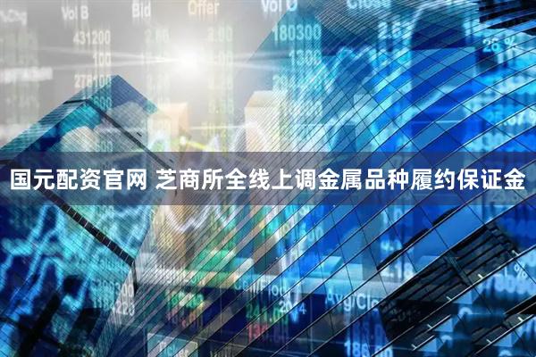 国元配资官网 芝商所全线上调金属品种履约保证金