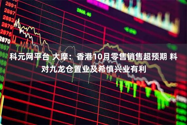 科元网平台 大摩：香港10月零售销售超预期 料对九龙仓置业及希慎兴业有利