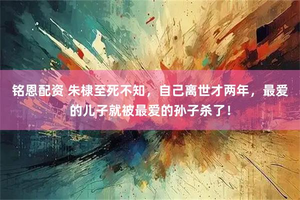 铭恩配资 朱棣至死不知，自己离世才两年，最爱的儿子就被最爱的孙子杀了！