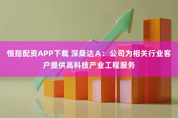 恒指配资APP下载 深桑达Ａ：公司为相关行业客户提供高科技产业工程服务