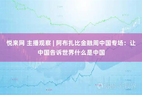 悦来网 主播观察 | 阿布扎比金融周中国专场：让中国告诉世界什么是中国
