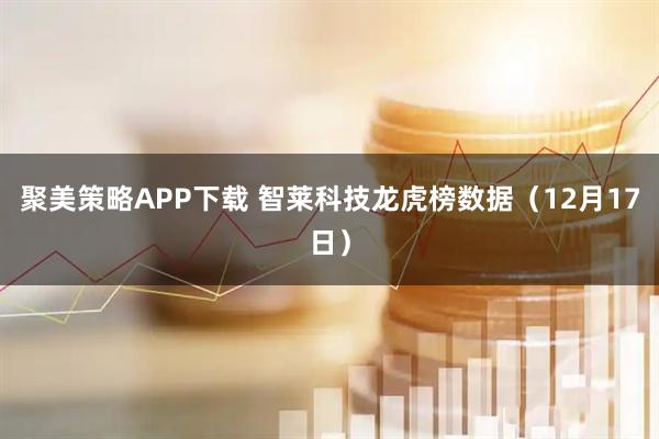 聚美策略APP下载 智莱科技龙虎榜数据（12月17日）