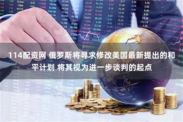 114配资网 俄罗斯将寻求修改美国最新提出的和平计划 将其视为进一步谈判的起点