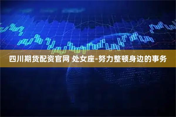 四川期货配资官网 处女座-努力整顿身边的事务