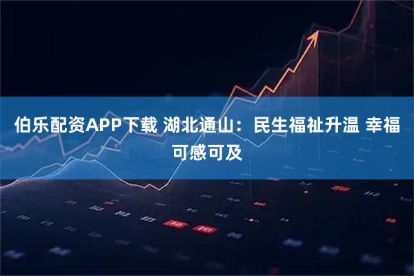 伯乐配资APP下载 湖北通山：民生福祉升温 幸福可感可及