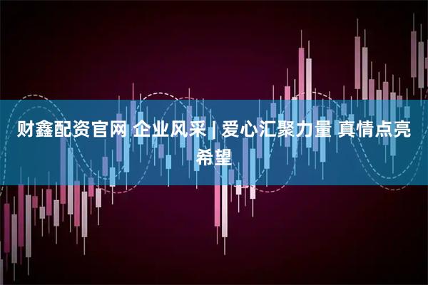 财鑫配资官网 企业风采 | 爱心汇聚力量 真情点亮希望
